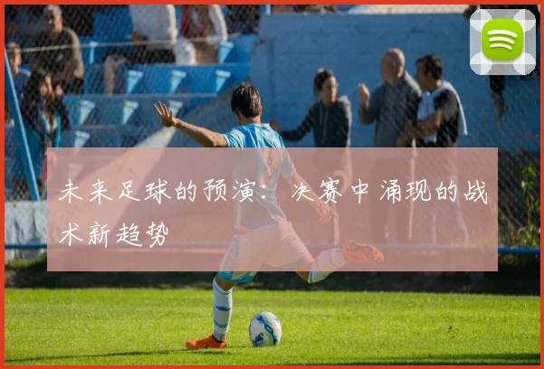 未来足球的预演：决赛中涌现的战术新趋势
