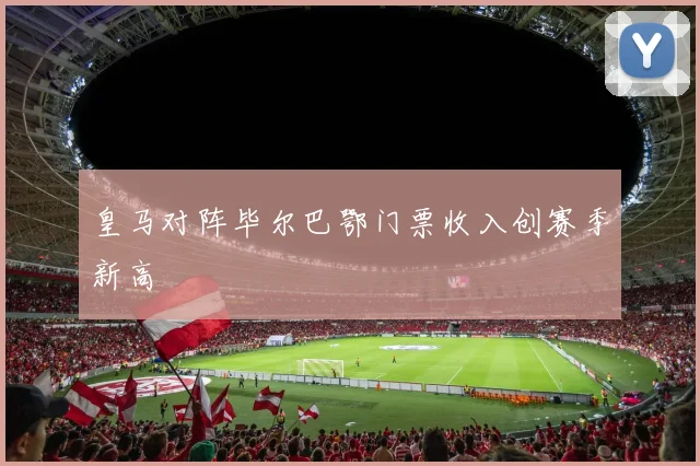 皇马对阵毕尔巴鄂门票收入创赛季新高
