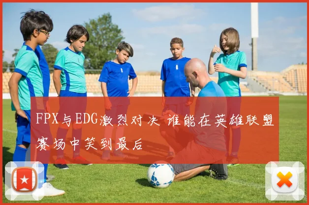 FPX与EDG激烈对决 谁能在英雄联盟赛场中笑到最后