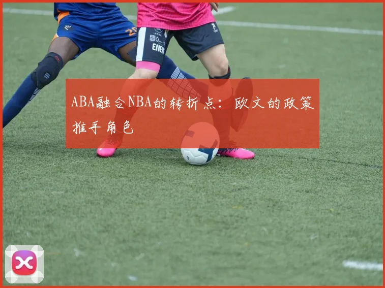 ABA融合NBA的转折点：欧文的政策推手角色