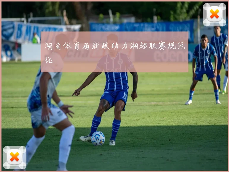 湖南体育局新政助力湘超联赛规范化