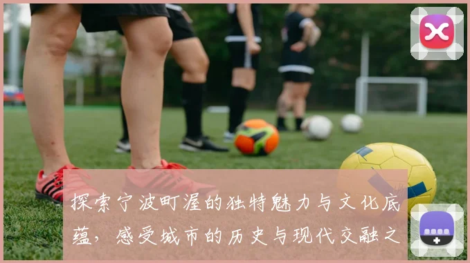 探索宁波町渥的独特魅力与文化底蕴，感受城市的历史与现代交融之美