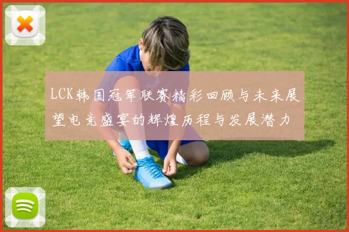 LCK韩国冠军联赛精彩回顾与未来展望电竞盛宴的辉煌历程与发展潜力