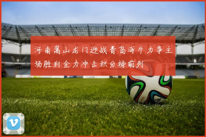 河南嵩山龙门迎战青岛海牛力争主场胜利全力冲击积分榜前列