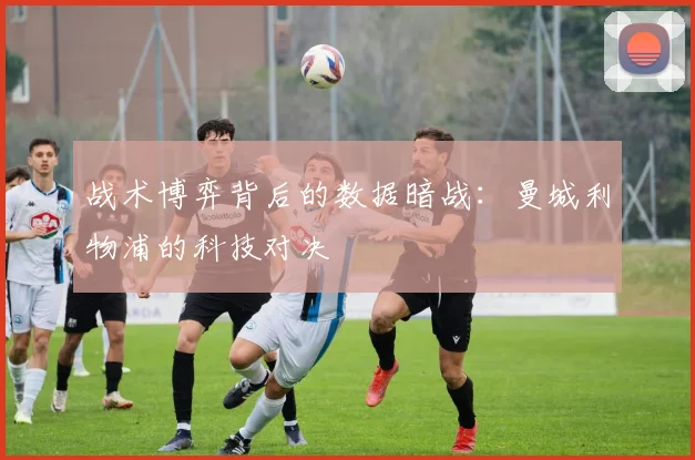 战术博弈背后的数据暗战：曼城利物浦的科技对决