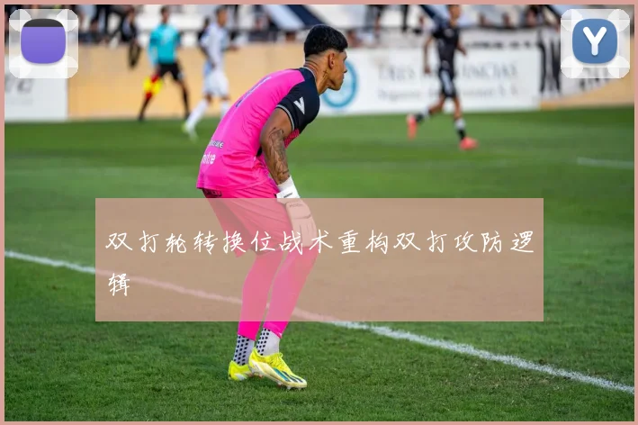 双打轮转换位战术重构双打攻防逻辑