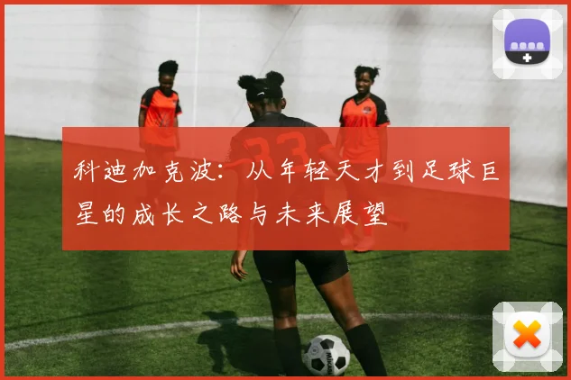 科迪加克波：从年轻天才到足球巨星的成长之路与未来展望