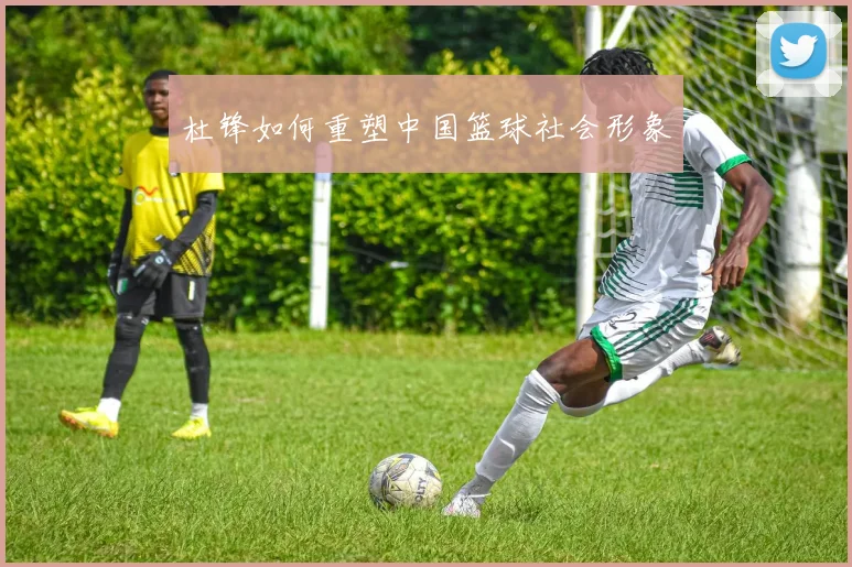 杜锋如何重塑中国篮球社会形象