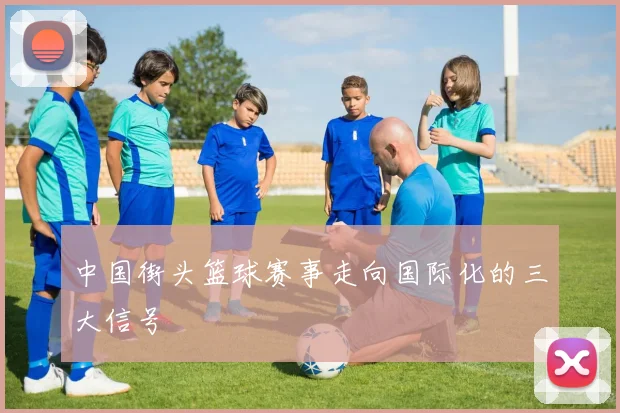 中国街头篮球赛事走向国际化的三大信号