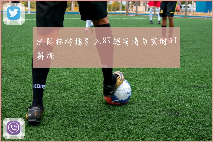 洲际杯转播引入8K超高清与实时AI解说