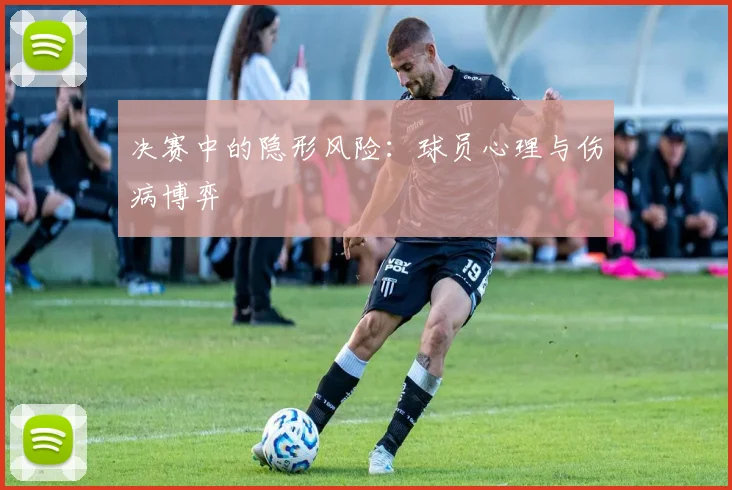 决赛中的隐形风险：球员心理与伤病博弈