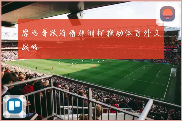 摩洛哥政府借非洲杯推动体育外交战略