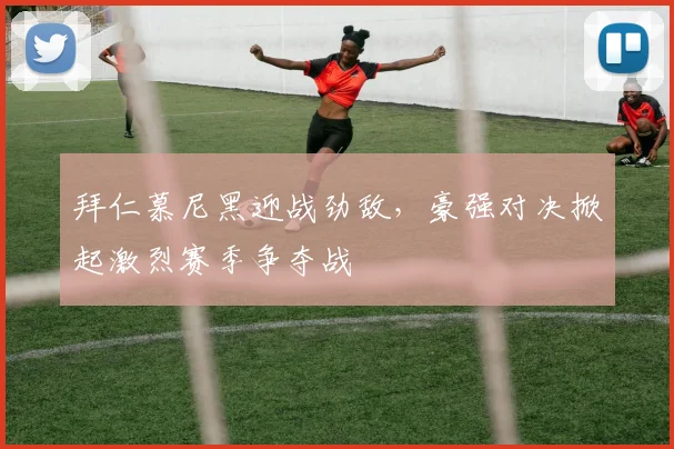 拜仁慕尼黑迎战劲敌，豪强对决掀起激烈赛季争夺战