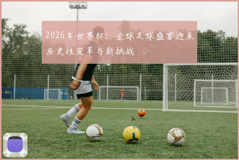 2026年世界杯：全球足球盛宴迎来历史性变革与新挑战