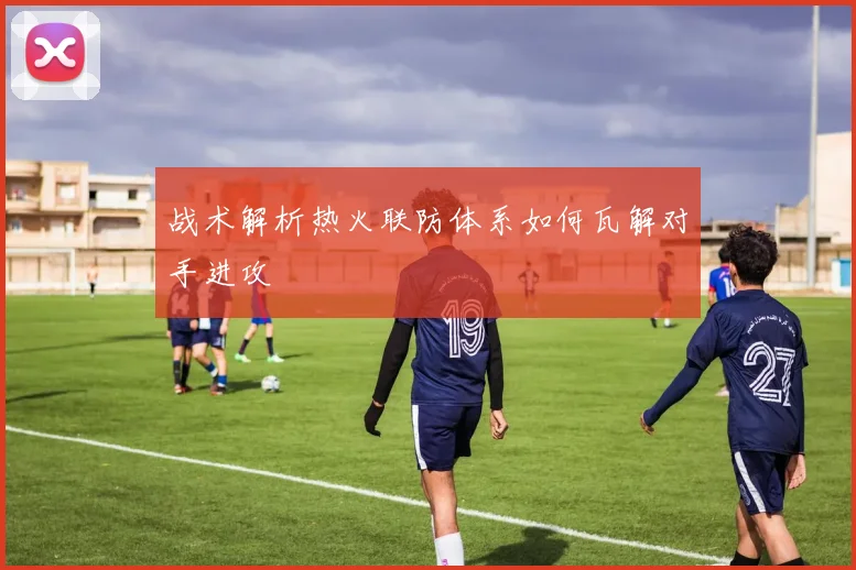 战术解析热火联防体系如何瓦解对手进攻