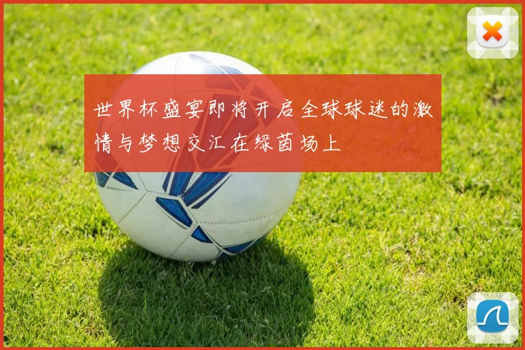 世界杯盛宴即将开启全球球迷的激情与梦想交汇在绿茵场上