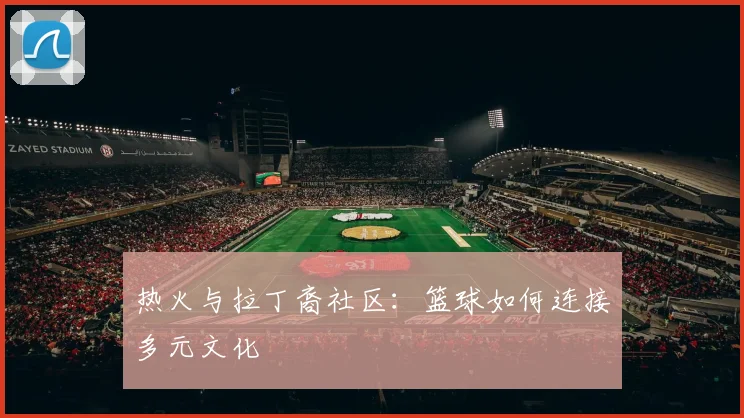 热火与拉丁裔社区：篮球如何连接多元文化