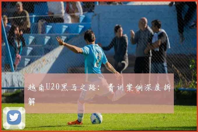 越南U20黑马之路：青训案例深度拆解